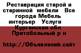 Реставрация старой и старинной  мебели - Все города Мебель, интерьер » Услуги   . Курганская обл.,Притобольный р-н